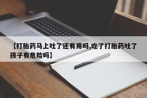 私下卖打胎药的联系方式，【打胎药马上吐了还有用吗,吃了打胎药吐了孩子有危险吗】
