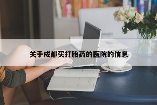 私下卖打胎药的联系方式，关于成都买打胎药的医院的信息