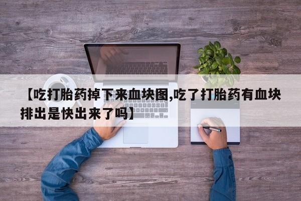 私下卖打胎药的联系方式，【吃打胎药掉下来血块图,吃了打胎药有血块排出是快出来了吗】