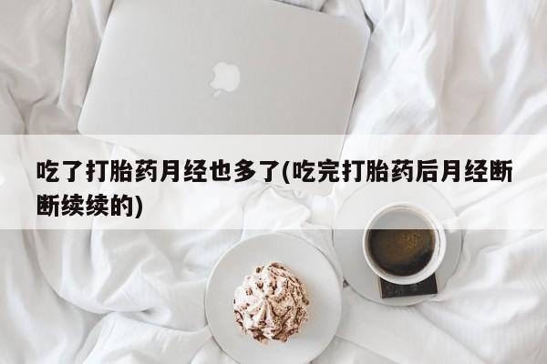 私下卖打胎药的联系方式，吃了打胎药月经也多了(吃完打胎药后月经断断续续的)