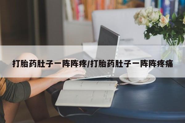 私下卖打胎药的联系方式，打胎药肚子一阵阵疼/打胎药肚子一阵阵疼痛