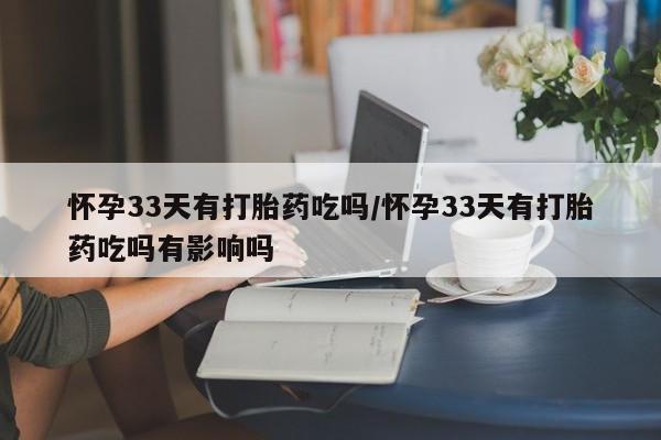 私下卖打胎药的联系方式，怀孕33天有打胎药吃吗/怀孕33天有打胎药吃吗有影响吗
