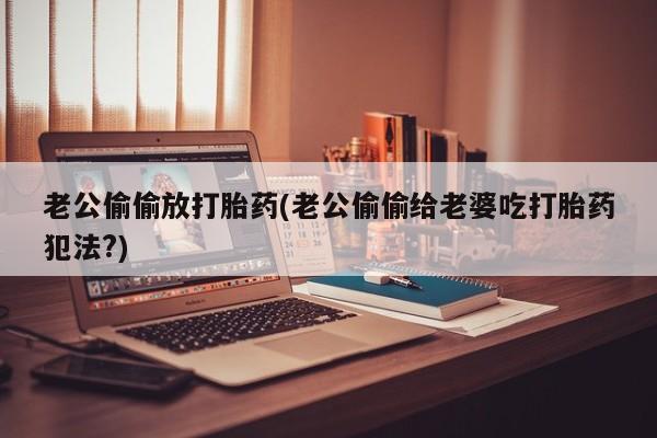 私下卖打胎药的联系方式，老公偷偷放打胎药(老公偷偷给老婆吃打胎药犯法?)