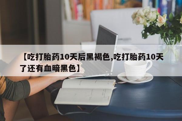 私下卖打胎药的联系方式，【吃打胎药10天后黑褐色,吃打胎药10天了还有血暗黑色】