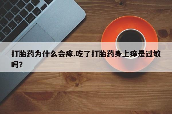 私下卖打胎药的联系方式，打胎药为什么会痒.吃了打胎药身上痒是过敏吗？