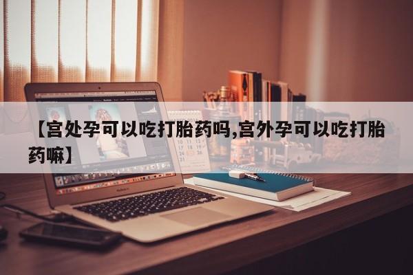 私下卖打胎药的联系方式，【宫处孕可以吃打胎药吗,宫外孕可以吃打胎药嘛】
