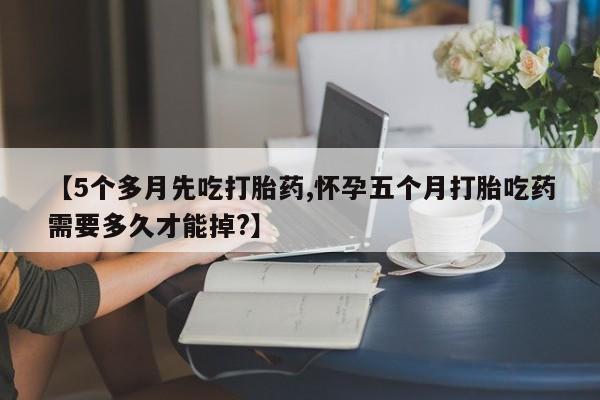 私下卖打胎药的联系方式,【5个多月先吃打胎药,怀孕五个月打胎吃药需要多久才能掉?】