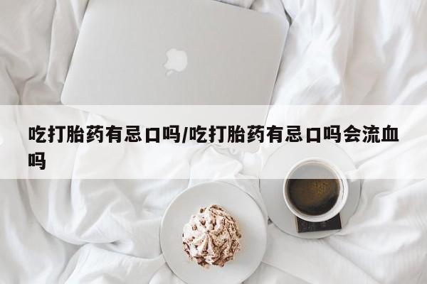 私下卖打胎药的联系方式，吃打胎药有忌口吗/吃打胎药有忌口吗会流血吗