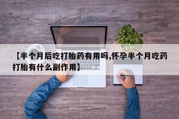 私下卖打胎药的联系方式，【半个月后吃打胎药有用吗,怀孕半个月吃药打胎有什么副作用】