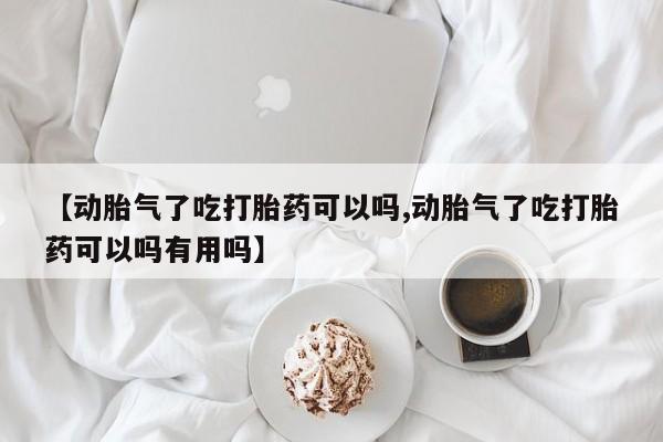 私下卖打胎药的联系方式，【动胎气了吃打胎药可以吗,动胎气了吃打胎药可以吗有用吗】