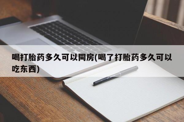 私下卖打胎药的联系方式，喝打胎药多久可以同房(喝了打胎药多久可以吃东西)