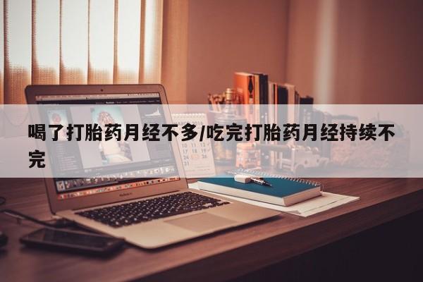 私下卖打胎药的联系方式，喝了打胎药月经不多/吃完打胎药月经持续不完