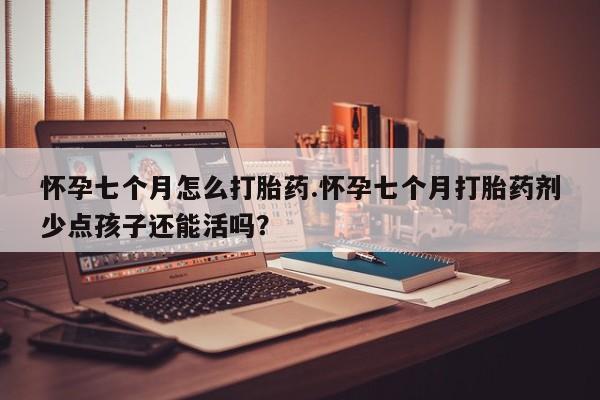 私下卖打胎药的联系方式，怀孕七个月怎么打胎药.怀孕七个月打胎药剂少点孩子还能活吗？