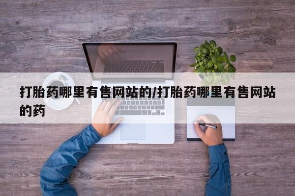 私下卖打胎药的联系方式，打胎药哪里有售网站的/打胎药哪里有售网站的药
