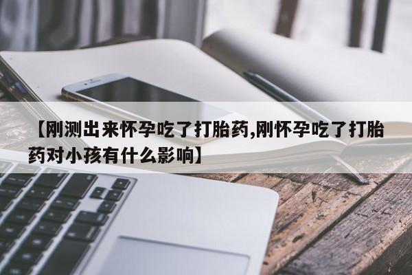 私下卖打胎药的联系方式,【刚测出来怀孕吃了打胎药,刚怀孕吃了打胎药对小孩有什么影响】