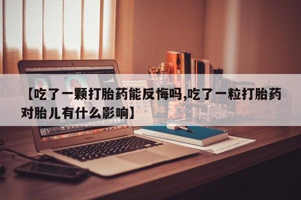 私下卖打胎药的联系方式，【吃了一颗打胎药能反悔吗,吃了一粒打胎药对胎儿有什么影响】