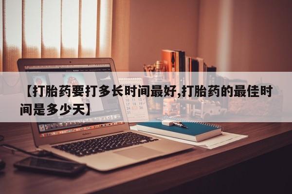 私下卖打胎药的联系方式，【打胎药要打多长时间最好,打胎药的最佳时间是多少天】