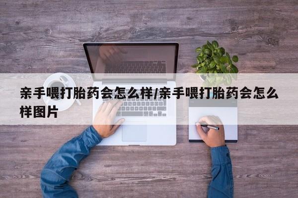 私下卖打胎药的联系方式，亲手喂打胎药会怎么样/亲手喂打胎药会怎么样图片