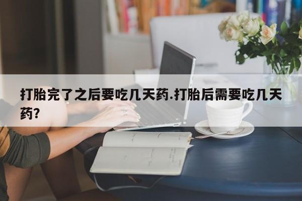 私下卖打胎药的联系方式，打胎完了之后要吃几天药.打胎后需要吃几天药？