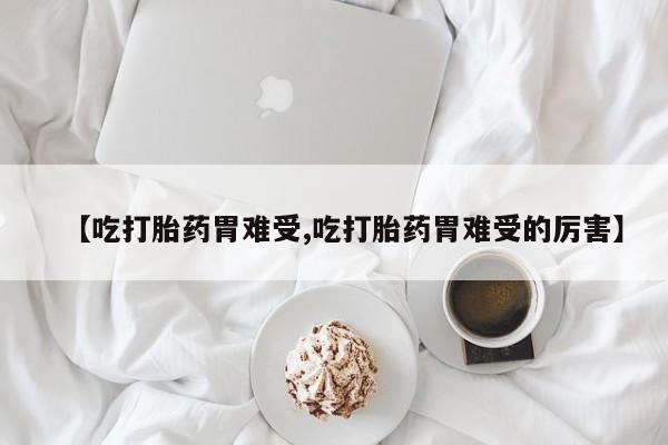 私下卖打胎药的联系方式，【吃打胎药胃难受,吃打胎药胃难受的厉害】