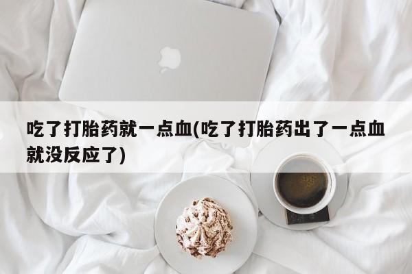 私下卖打胎药的联系方式，吃了打胎药就一点血(吃了打胎药出了一点血就没反应了)