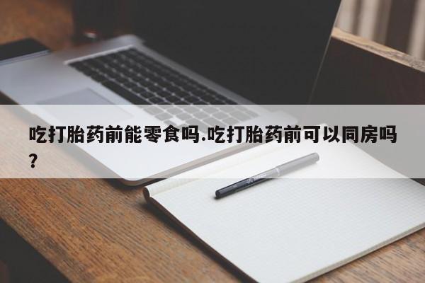 私下卖打胎药的联系方式,吃打胎药前能零食吗.吃打胎药前可以同房吗?