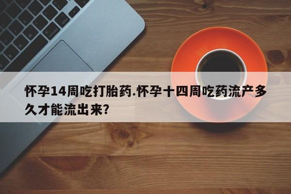 私下卖打胎药的联系方式，怀孕14周吃打胎药.怀孕十四周吃药流产多久才能流出来？