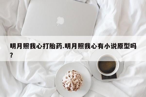 私下卖打胎药的联系方式，明月照我心打胎药.明月照我心有小说原型吗？
