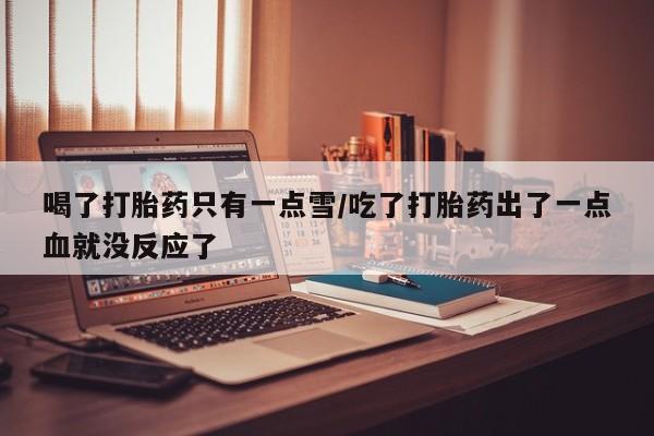 私下卖打胎药的联系方式，喝了打胎药只有一点雪/吃了打胎药出了一点血就没反应了
