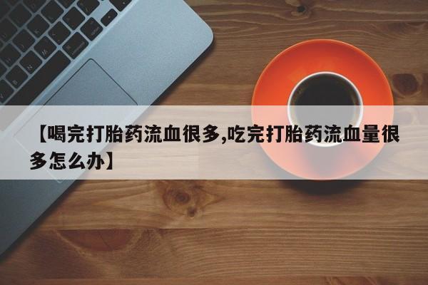 私下卖打胎药的联系方式，【喝完打胎药流血很多,吃完打胎药流血量很多怎么办】