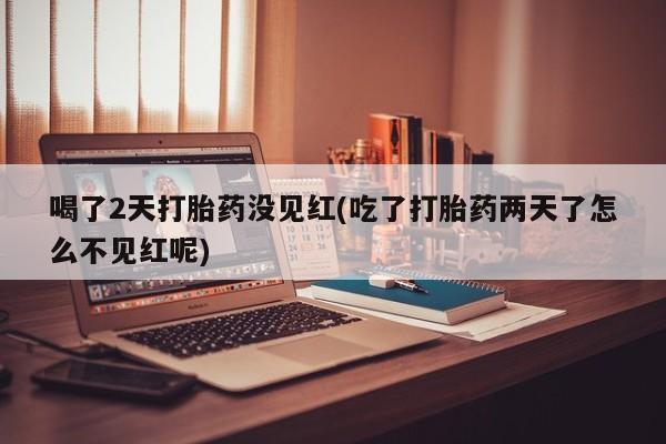 私下卖打胎药的联系方式，喝了2天打胎药没见红(吃了打胎药两天了怎么不见红呢)
