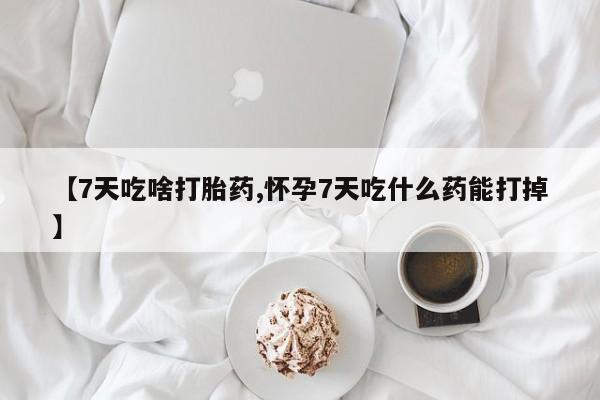 私下卖打胎药的联系方式，【7天吃啥打胎药,怀孕7天吃什么药能打掉】