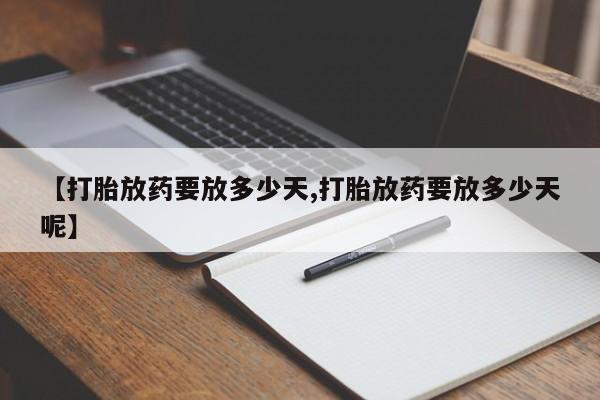 私下卖打胎药的联系方式，【打胎放药要放多少天,打胎放药要放多少天呢】