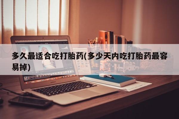 私下卖打胎药的联系方式，多久最适合吃打胎药(多少天内吃打胎药最容易掉)
