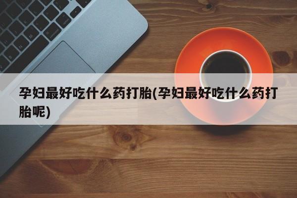 私下卖打胎药的联系方式，孕妇最好吃什么药打胎(孕妇最好吃什么药打胎呢)