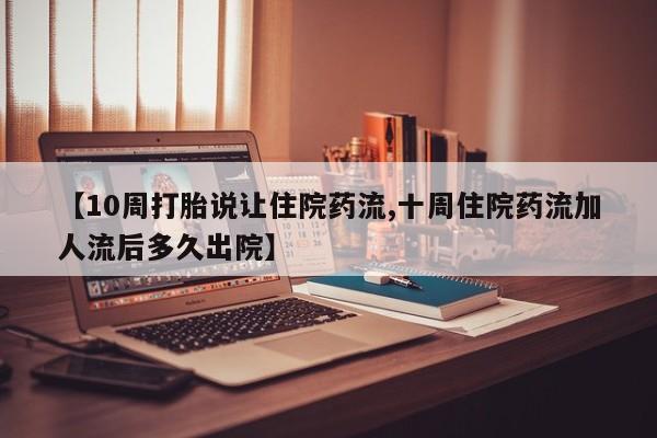 私下卖打胎药的联系方式，【10周打胎说让住院药流,十周住院药流加人流后多久出院】
