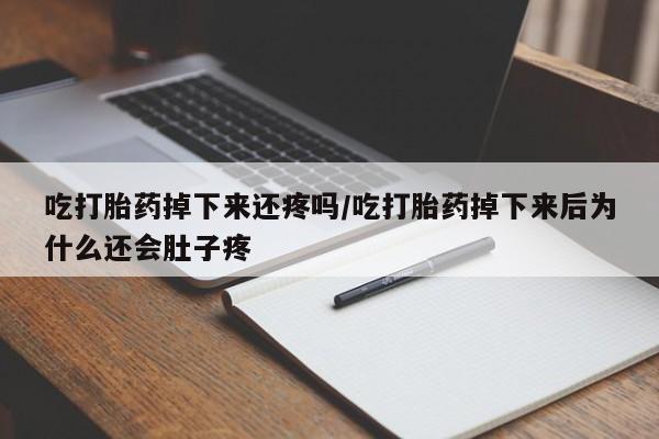 私下卖打胎药的联系方式，吃打胎药掉下来还疼吗/吃打胎药掉下来后为什么还会肚子疼