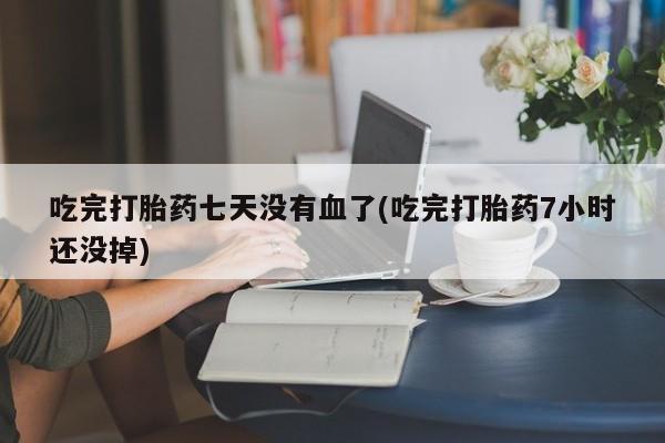 私下卖打胎药的联系方式，吃完打胎药七天没有血了(吃完打胎药7小时还没掉)