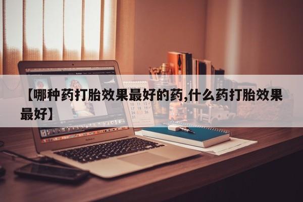 私下卖打胎药的联系方式，【哪种药打胎效果最好的药,什么药打胎效果最好】