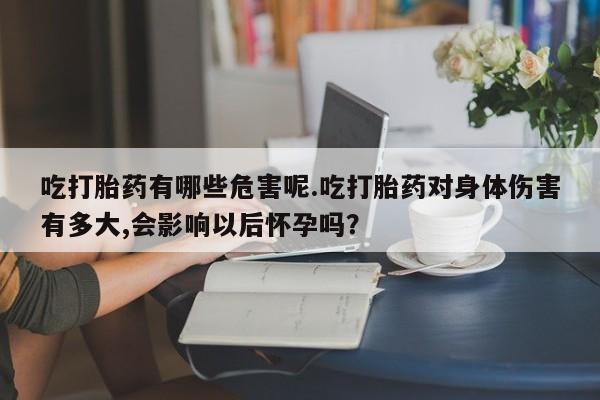 私下卖打胎药的联系方式，吃打胎药有哪些危害呢.吃打胎药对身体伤害有多大,会影响以后怀孕吗？