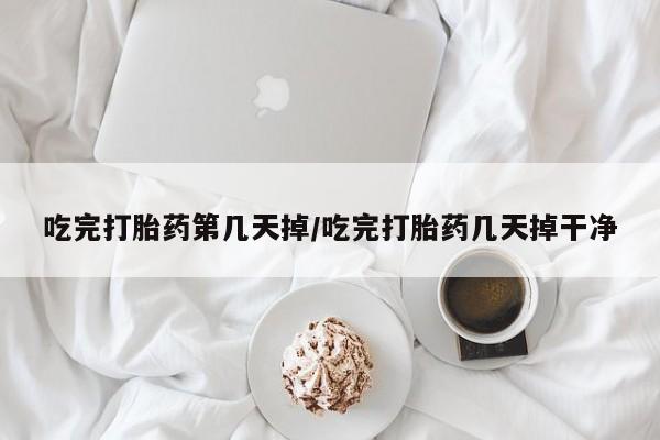 私下卖打胎药的联系方式，吃完打胎药第几天掉/吃完打胎药几天掉干净