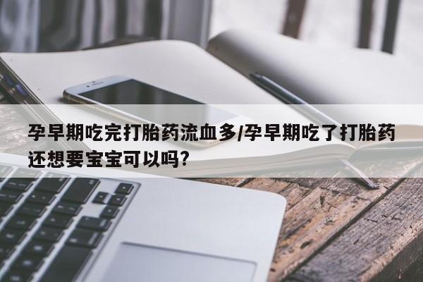 私下卖打胎药的联系方式，孕早期吃完打胎药流血多/孕早期吃了打胎药还想要宝宝可以吗?