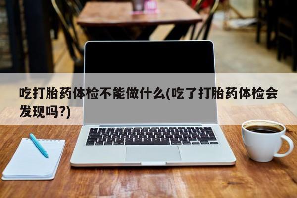 私下卖打胎药的联系方式，吃打胎药体检不能做什么(吃了打胎药体检会发现吗?)