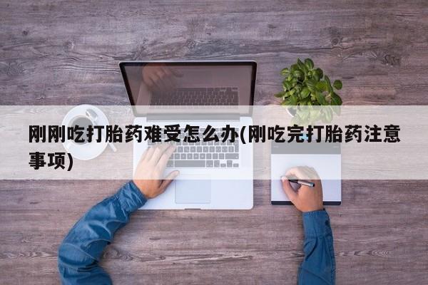 私下卖打胎药的联系方式，刚刚吃打胎药难受怎么办(刚吃完打胎药注意事项)